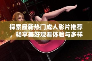 探索最新热门成人影片推荐，畅享美好观看体验与多样选择