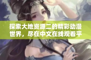 探索大地资源二的精彩动漫世界，尽在中文在线观看平台！