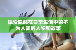 探索隐藏在日常生活中的不为人知的人物和故事