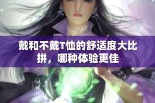 戴和不戴T恤的舒适度大比拼，哪种体验更佳