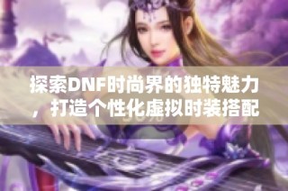 探索DNF时尚界的独特魅力，打造个性化虚拟时装搭配之美