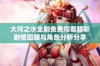 大河之水全剧免费观看精彩剧情回顾与角色分析分享