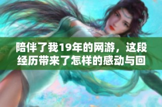 陪伴了我19年的网游，这段经历带来了怎样的感动与回忆