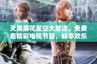 天美麻花星空大放送，免费看精彩电视节目，畅享欢乐时光