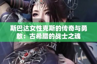 斯巴达女性克斯的传奇与勇敢：古希腊的战士之魂