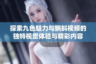 探索九色魅力与蝌蚪视频的独特视觉体验与精彩内容