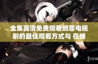 全集高清免费观看燃罪电视剧的最佳观看方式与 在线资源推荐