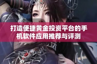 打造便捷黄金投资平台的手机软件应用推荐与评测
