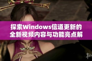 探索Windows信道更新的全新视频内容与功能亮点解析