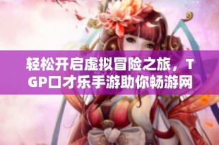 轻松开启虚拟冒险之旅，TGP口才乐手游助你畅游网页游戏世界