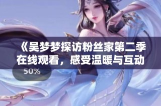 《吴梦梦探访粉丝家第二季在线观看，感受温暖与互动》