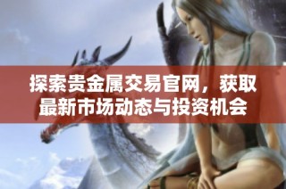 探索贵金属交易官网，获取最新市场动态与投资机会