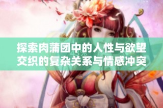 探索肉蒲团中的人性与欲望交织的复杂关系与情感冲突