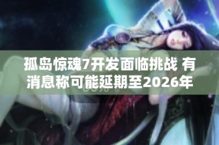 孤岛惊魂7开发面临挑战 有消息称可能延期至2026年发布
