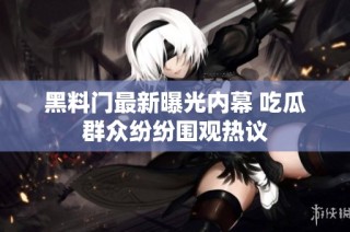黑料门最新曝光内幕 吃瓜群众纷纷围观热议