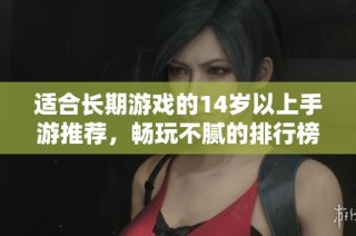 适合长期游戏的14岁以上手游推荐，畅玩不腻的排行榜