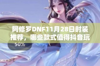 阿修罗DNF11月28日时装推荐，哪些款式值得抖音玩家选择呢