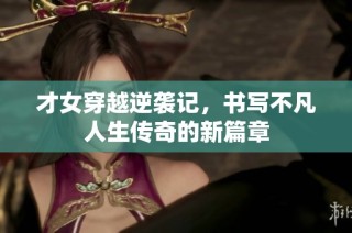 才女穿越逆袭记，书写不凡人生传奇的新篇章