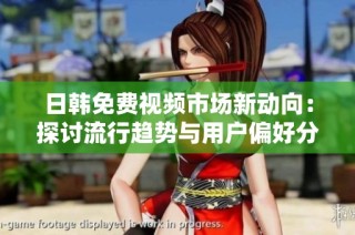 日韩免费视频市场新动向：探讨流行趋势与用户偏好分析