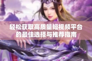 轻松获取高质量短视频平台的最佳选择与推荐指南