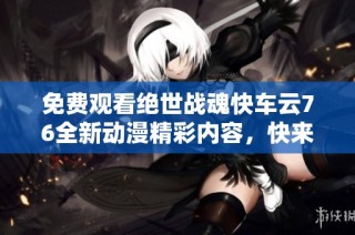 免费观看绝世战魂快车云76全新动漫精彩内容，快来体验吧！