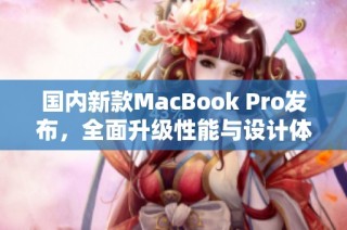 国内新款MacBook Pro发布，全面升级性能与设计体验