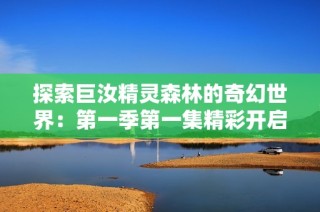 探索巨汝精灵森林的奇幻世界：第一季第一集精彩开启