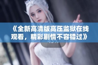 《全新高清版高压监狱在线观看，精彩剧情不容错过》
