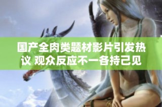 国产全肉类题材影片引发热议 观众反应不一各持己见