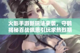 火影手游新玩法来袭，守鹤揭秘百战佩恩引玩家热烈期待！