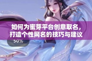 如何为蜜芽平台创意取名，打造个性网名的技巧与建议
