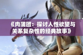 《肉蒲团：探讨人性欲望与关系复杂性的经典故事》