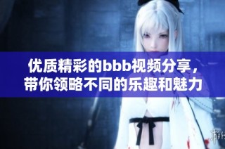 优质精彩的bbb视频分享，带你领略不同的乐趣和魅力