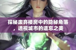 探秘废弃楼房中的隐秘角落，透视城市的遗忘之美