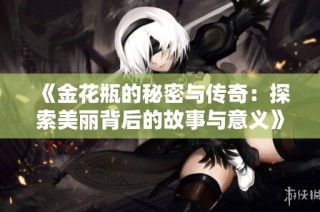 《金花瓶的秘密与传奇：探索美丽背后的故事与意义》