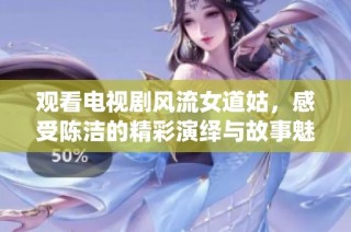 观看电视剧风流女道姑，感受陈洁的精彩演绎与故事魅力