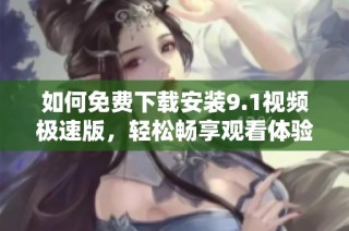 如何免费下载安装9.1视频极速版，轻松畅享观看体验
