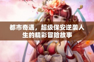 都市奇遇，超级保安逆袭人生的精彩冒险故事