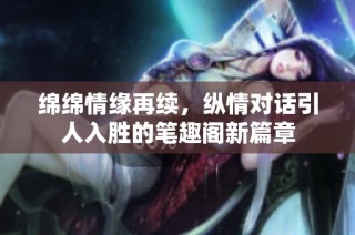 绵绵情缘再续，纵情对话引人入胜的笔趣阁新篇章
