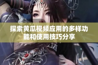 探索黄瓜视频应用的多样功能和使用技巧分享