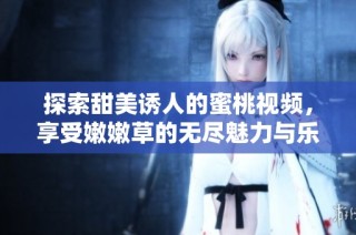 探索甜美诱人的蜜桃视频，享受嫩嫩草的无尽魅力与乐趣
