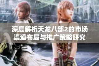 深度解析天龙八部2的市场渠道布局与推广策略研究