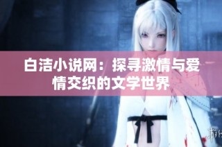白洁小说网：探寻激情与爱情交织的文学世界