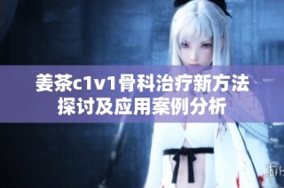 姜茶c1v1骨科治疗新方法探讨及应用案例分析