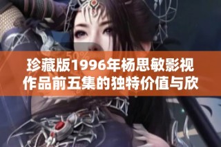珍藏版1996年杨思敏影视作品前五集的独特价值与欣赏指南