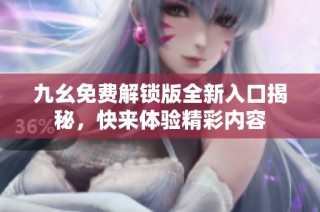 九幺免费解锁版全新入口揭秘，快来体验精彩内容