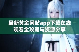 最新黄金网站app下载在线观看全攻略与资源分享