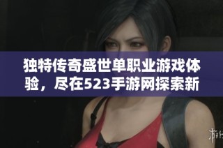 独特传奇盛世单职业游戏体验，尽在523手游网探索新世界