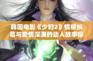 韩国电影《少妇2》情感纠葛与爱情深渊的动人故事探讨