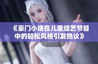 《豪门小姨在儿童综艺节目中的轻松风格引发热议》